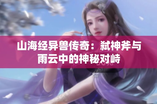 山海经异兽传奇：弑神斧与雨云中的神秘对峙