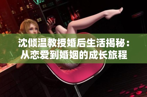 沈倾温教授婚后生活揭秘：从恋爱到婚姻的成长旅程