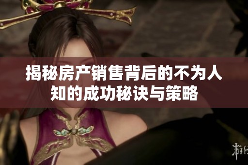 揭秘房产销售背后的不为人知的成功秘诀与策略