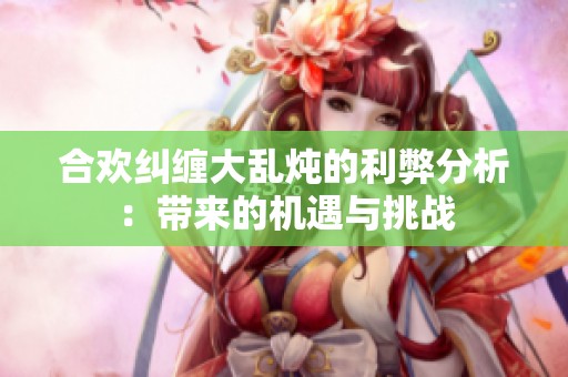 合欢纠缠大乱炖的利弊分析：带来的机遇与挑战