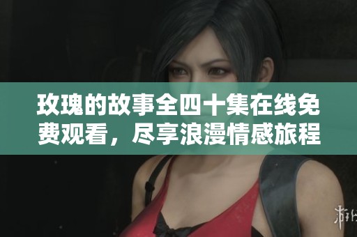 玫瑰的故事全四十集在线免费观看，尽享浪漫情感旅程