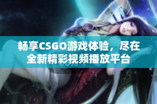畅享CSGO游戏体验，尽在全新精彩视频播放平台