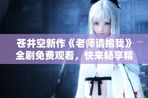苍井空新作《老师请抱我》全剧免费观看，快来畅享精彩内容！