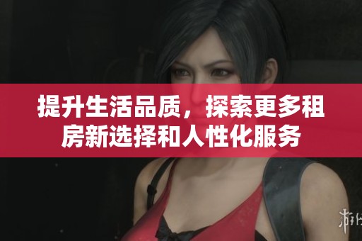 提升生活品质，探索更多租房新选择和人性化服务