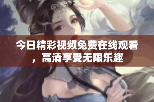 今日精彩视频免费在线观看，高清享受无限乐趣