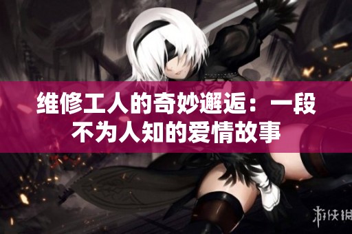 维修工人的奇妙邂逅：一段不为人知的爱情故事
