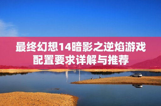 最终幻想14暗影之逆焰游戏配置要求详解与推荐