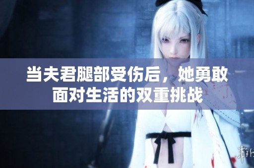 当夫君腿部受伤后，她勇敢面对生活的双重挑战