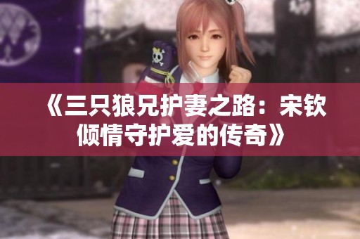 《三只狼兄护妻之路：宋钦倾情守护爱的传奇》