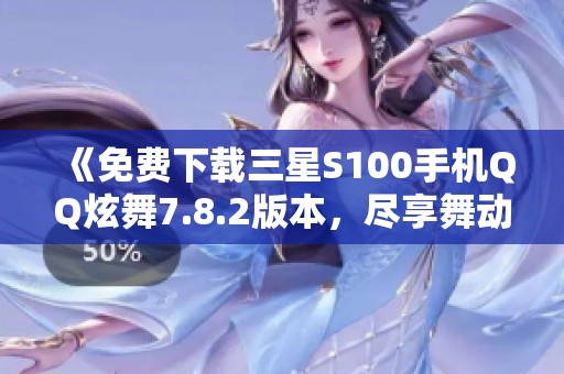 《免费下载三星S100手机QQ炫舞7.8.2版本，尽享舞动乐趣》
