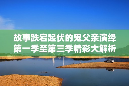 故事跌宕起伏的鬼父亲演绎第一季至第三季精彩大解析