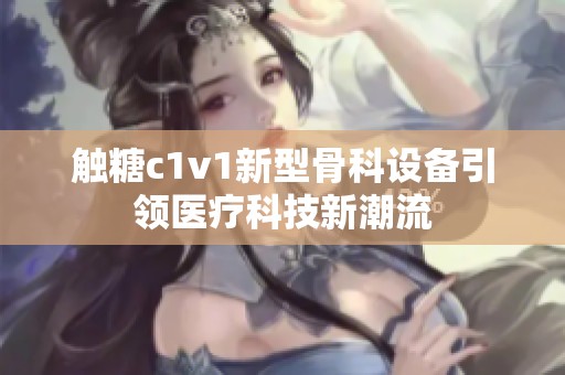触糖c1v1新型骨科设备引领医疗科技新潮流