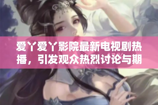 爱丫爱丫影院最新电视剧热播，引发观众热烈讨论与期待
