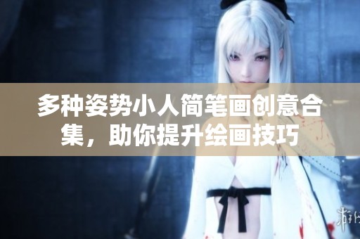 多种姿势小人简笔画创意合集，助你提升绘画技巧