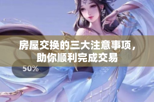 房屋交换的三大注意事项，助你顺利完成交易