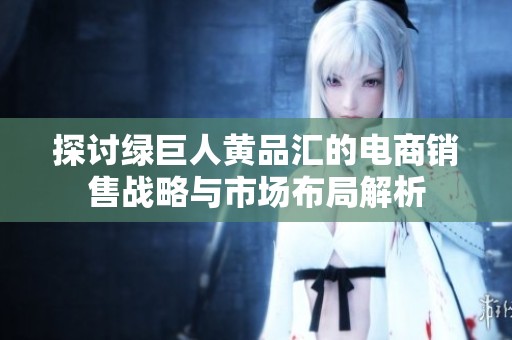 探讨绿巨人黄品汇的电商销售战略与市场布局解析