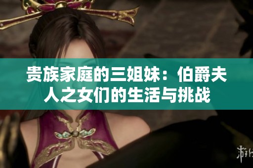 贵族家庭的三姐妹：伯爵夫人之女们的生活与挑战