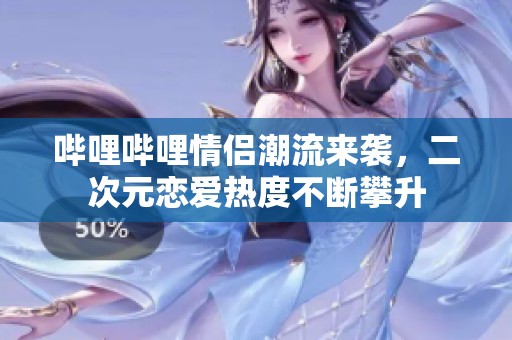 哔哩哔哩情侣潮流来袭，二次元恋爱热度不断攀升