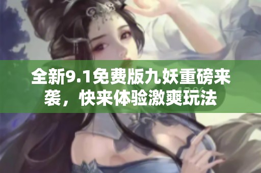 全新9.1免费版九妖重磅来袭，快来体验激爽玩法