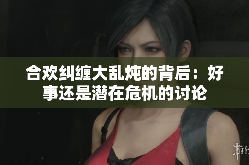合欢纠缠大乱炖的背后：好事还是潜在危机的讨论