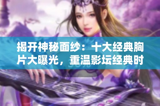 揭开神秘面纱：十大经典胸片大曝光，重温影坛经典时刻