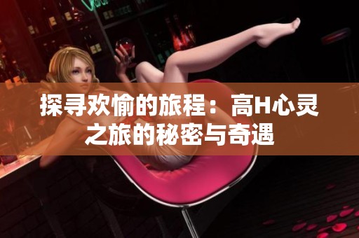 探寻欢愉的旅程：高H心灵之旅的秘密与奇遇