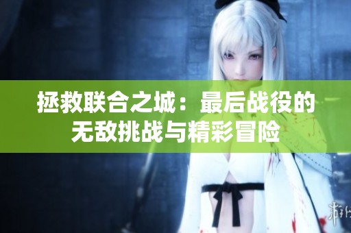 拯救联合之城：最后战役的无敌挑战与精彩冒险