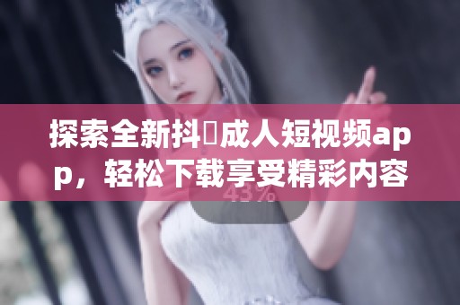 探索全新抖抈成人短视频app，轻松下载享受精彩内容
