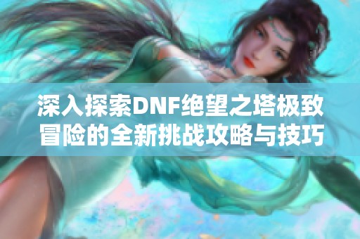 深入探索DNF绝望之塔极致冒险的全新挑战攻略与技巧分享