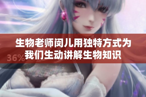 生物老师闵儿用独特方式为我们生动讲解生物知识