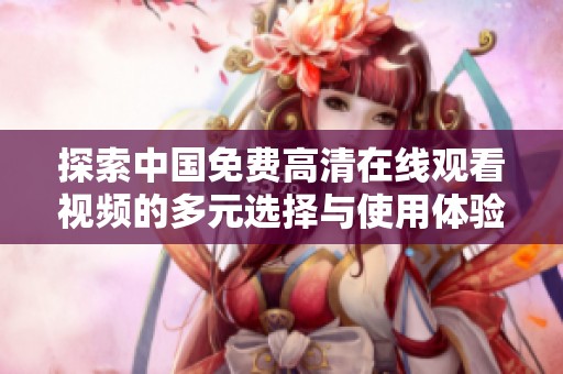 探索中国免费高清在线观看视频的多元选择与使用体验