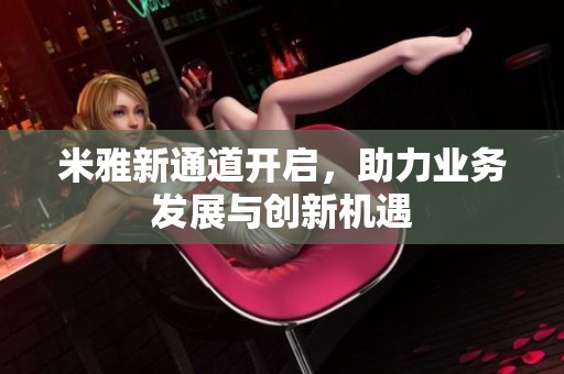 米雅新通道开启，助力业务发展与创新机遇