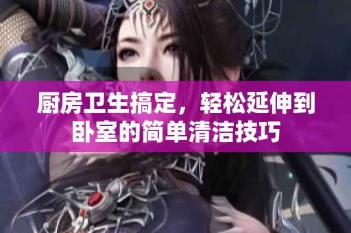 厨房卫生搞定，轻松延伸到卧室的简单清洁技巧