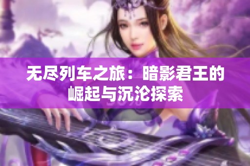 无尽列车之旅：暗影君王的崛起与沉沦探索