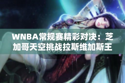 WNBA常规赛精彩对决：芝加哥天空挑战拉斯维加斯王牌