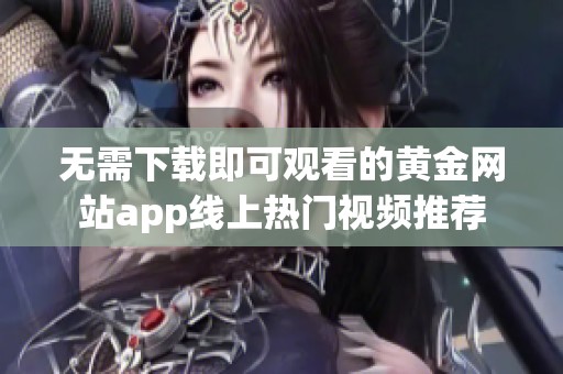 无需下载即可观看的黄金网站app线上热门视频推荐
