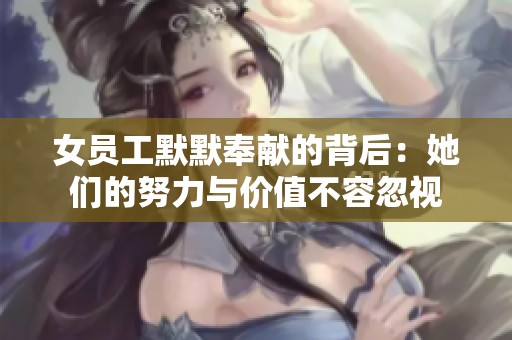 女员工默默奉献的背后：她们的努力与价值不容忽视