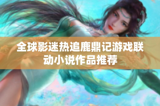 全球影迷热追鹿鼎记游戏联动小说作品推荐