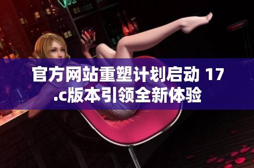 官方网站重塑计划启动 17.c版本引领全新体验