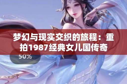 梦幻与现实交织的旅程：重拍1987经典女儿国传奇