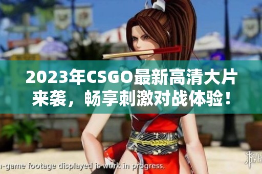 2023年CSGO最新高清大片来袭，畅享刺激对战体验！