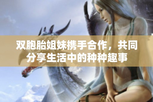 双胞胎姐妹携手合作，共同分享生活中的种种趣事