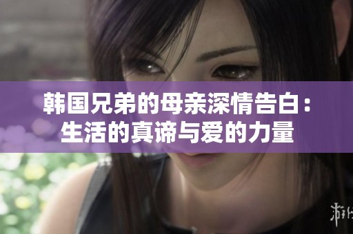 韩国兄弟的母亲深情告白：生活的真谛与爱的力量