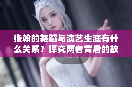 张翰的舞蹈与演艺生涯有什么关系？探究两者背后的故事