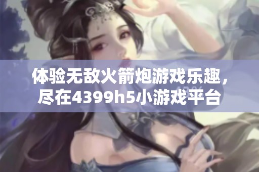 体验无敌火箭炮游戏乐趣，尽在4399h5小游戏平台