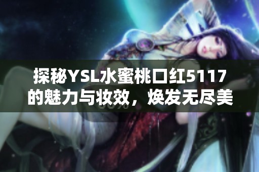 探秘YSL水蜜桃口红5117的魅力与妆效，焕发无尽美丽