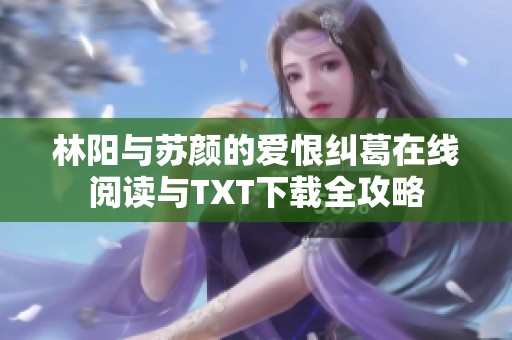 林阳与苏颜的爱恨纠葛在线阅读与TXT下载全攻略