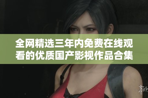 全网精选三年内免费在线观看的优质国产影视作品合集