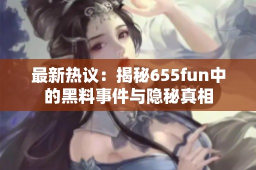 最新热议：揭秘655fun中的黑料事件与隐秘真相