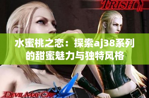 水蜜桃之恋：探索aj38系列的甜蜜魅力与独特风格